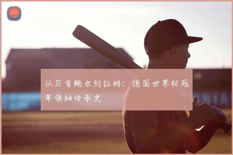 从贝肯鲍尔到拉姆：德国世界杯冠军领袖传承史