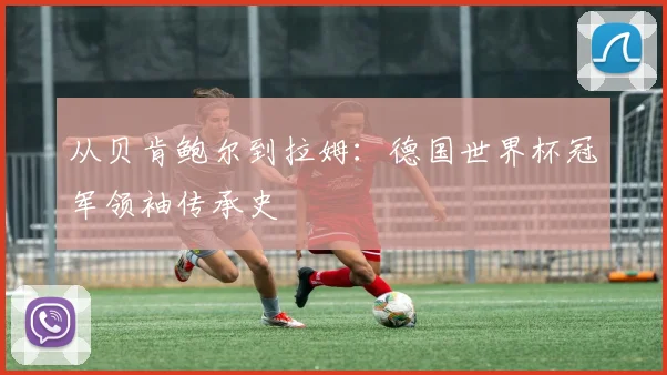 从贝肯鲍尔到拉姆：德国世界杯冠军领袖传承史
