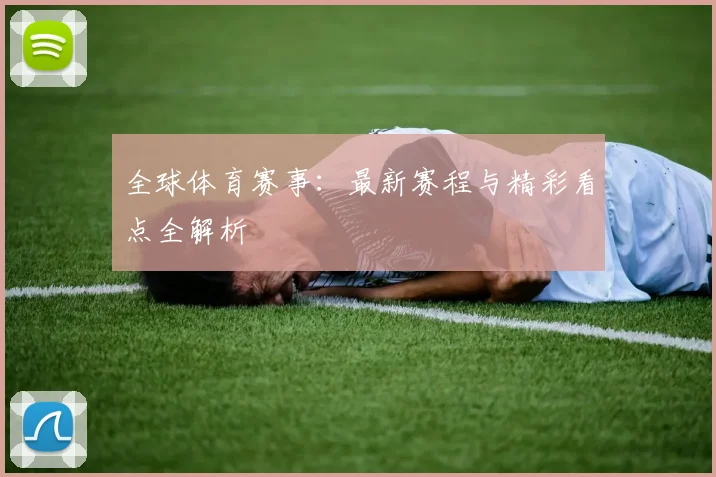 全球体育赛事：最新赛程与精彩看点全解析