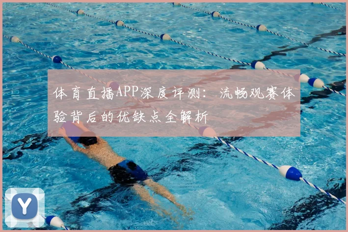 体育直播APP深度评测:流畅观赛体验背后的优缺点全解析