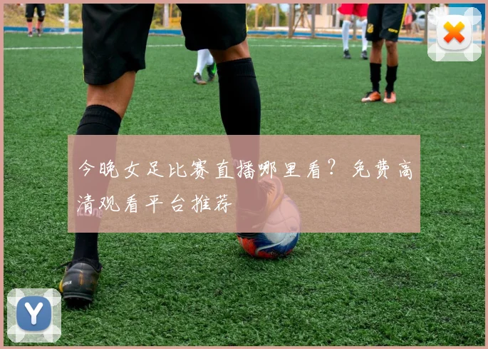 今晚女足比赛直播哪里看？免费高清观看平台推荐