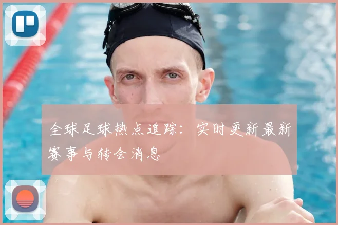 全球足球热点追踪:实时更新最新赛事与转会消息