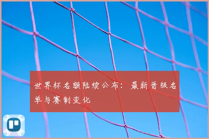 世界杯名额陆续公布：最新晋级名单与赛制变化