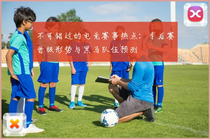 不可错过的电竞赛事热点：季后赛晋级形势与黑马队伍预测