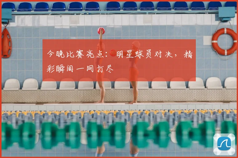 今晚比赛亮点：明星球员对决，精彩瞬间一网打尽