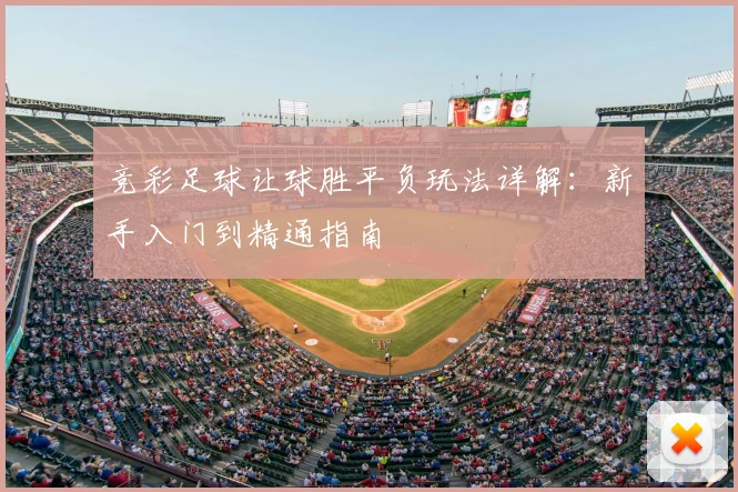 竞彩足球让球胜平负玩法详解：新手入门到精通指南
