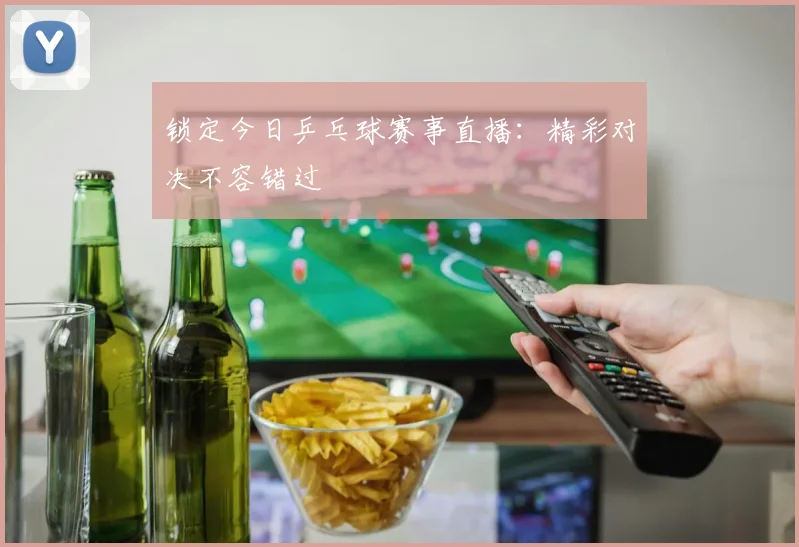 锁定今日乒乓球赛事直播：精彩对决不容错过
