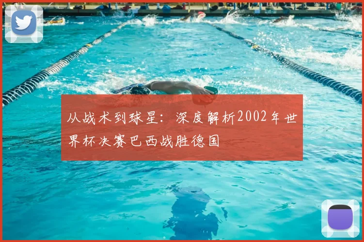 从战术到球星:深度解析2002年世界杯决赛巴西战胜德国