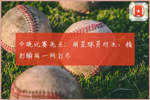 今晚比赛亮点：明星球员对决，精彩瞬间一网打尽