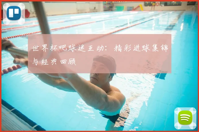 世界杯吧球迷互动：精彩进球集锦与经典回顾