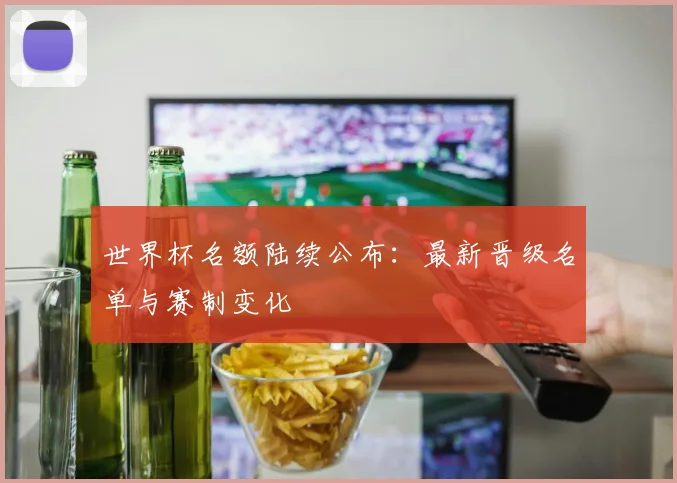 世界杯名额陆续公布：最新晋级名单与赛制变化