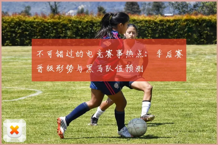 不可错过的电竞赛事热点：季后赛晋级形势与黑马队伍预测